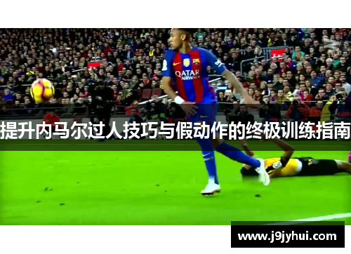 提升内马尔过人技巧与假动作的终极训练指南 提升内马尔过人技巧与假动作的终极训练指南