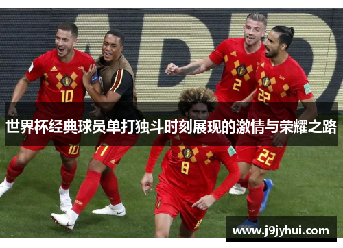 世界杯经典球员单打独斗时刻展现的激情与荣耀之路 世界杯经典球员单打独斗时刻展现的激情与荣耀之路