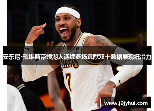 安东尼·戴维斯带领湖人连续多场贡献双十数据展现统治力