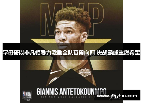 字母哥以非凡领导力激励全队奋勇向前 决战巅峰重燃希望