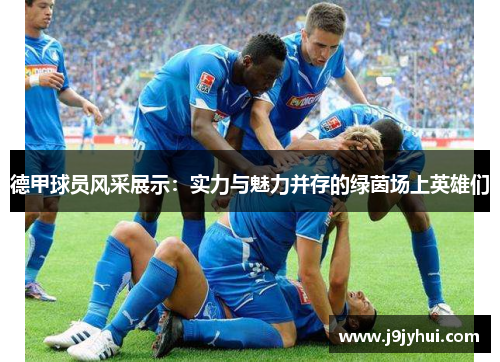 德甲球员风采展示：实力与魅力并存的绿茵场上英雄们