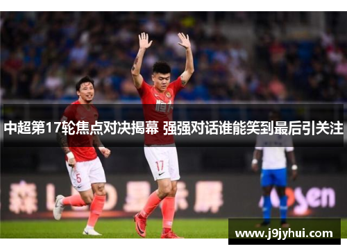 中超第17轮焦点对决揭幕 强强对话谁能笑到最后引关注