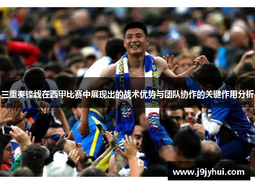 三重奏锋线在西甲比赛中展现出的战术优势与团队协作的关键作用分析