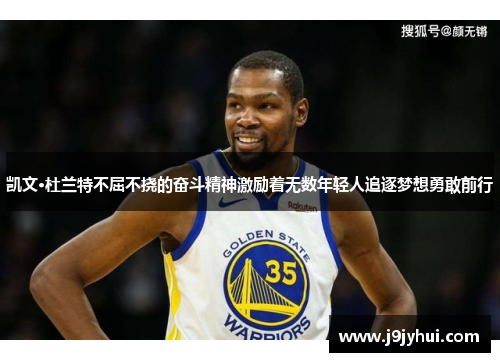 凯文·杜兰特不屈不挠的奋斗精神激励着无数年轻人追逐梦想勇敢前行 凯文·杜兰特不屈不挠的奋斗精神激励着无数年轻人追逐梦想勇敢前行