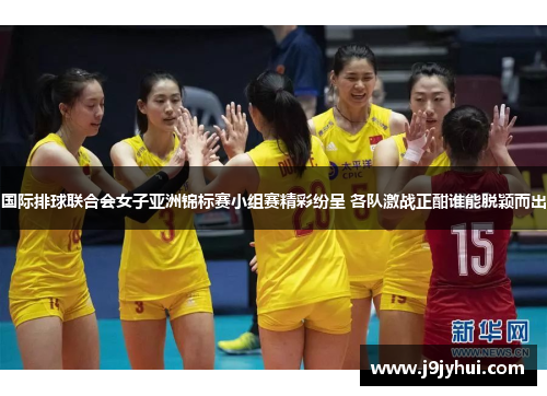 国际排球联合会女子亚洲锦标赛小组赛精彩纷呈 各队激战正酣谁能脱颖而出