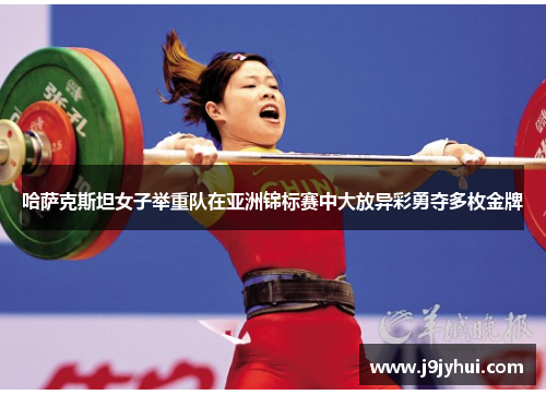 哈萨克斯坦女子举重队在亚洲锦标赛中大放异彩勇夺多枚金牌