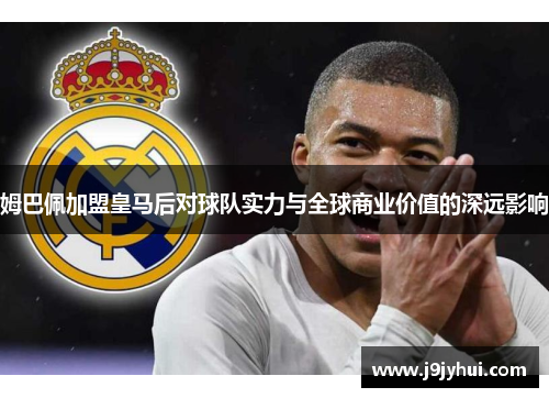 姆巴佩加盟皇马后对球队实力与全球商业价值的深远影响