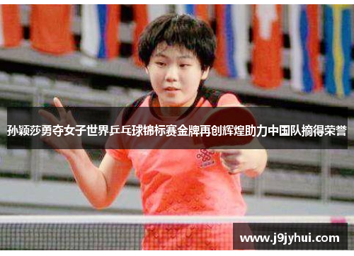 孙颖莎勇夺女子世界乒乓球锦标赛金牌再创辉煌助力中国队摘得荣誉