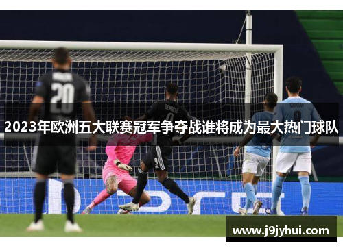 2023年欧洲五大联赛冠军争夺战谁将成为最大热门球队