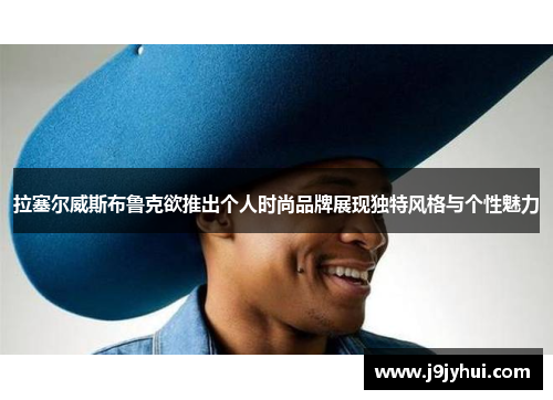 拉塞尔威斯布鲁克欲推出个人时尚品牌展现独特风格与个性魅力