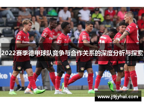 2022赛季德甲球队竞争与合作关系的深度分析与探索