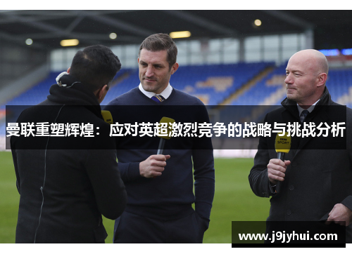 曼联重塑辉煌：应对英超激烈竞争的战略与挑战分析