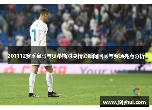 201112赛季皇马与贝蒂斯对决精彩瞬间回顾与赛场亮点分析