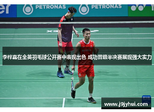 李梓嘉在全英羽毛球公开赛中表现出色 成功晋级半决赛展现强大实力