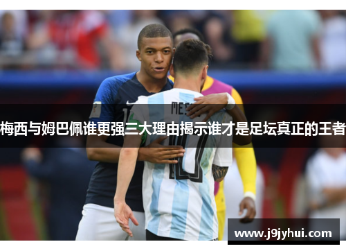 梅西与姆巴佩谁更强三大理由揭示谁才是足坛真正的王者