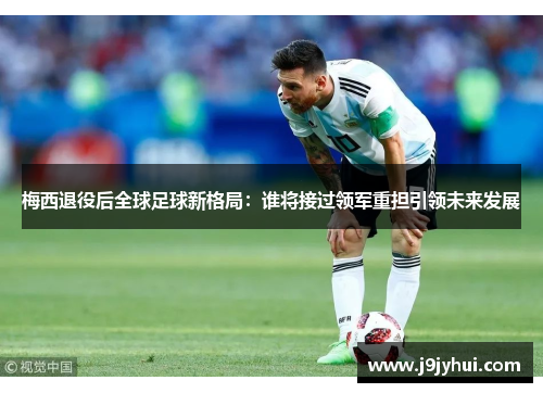梅西退役后全球足球新格局:谁将接过领军重担引领未来发展 梅西退役后全球足球新格局:谁将接过领军重担引领未来发展