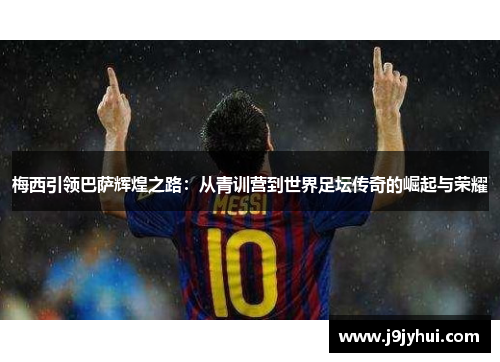 梅西引领巴萨辉煌之路:从青训营到世界足坛传奇的崛起与荣耀 梅西引领巴萨辉煌之路:从青训营到世界足坛传奇的崛起与荣耀