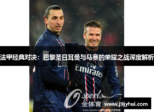 法甲经典对决：巴黎圣日耳曼与马赛的荣耀之战深度解析