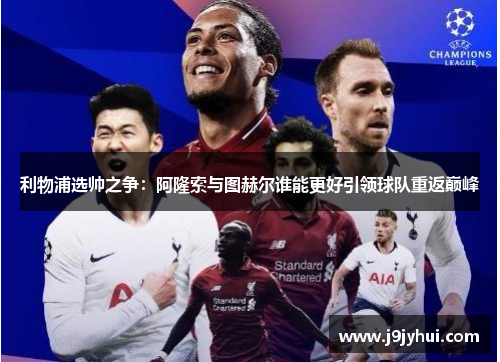 利物浦选帅之争：阿隆索与图赫尔谁能更好引领球队重返巅峰