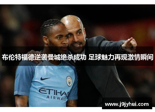 布伦特福德逆袭曼城绝杀成功 足球魅力再现激情瞬间 布伦特福德逆袭曼城绝杀成功 足球魅力再现激情瞬间