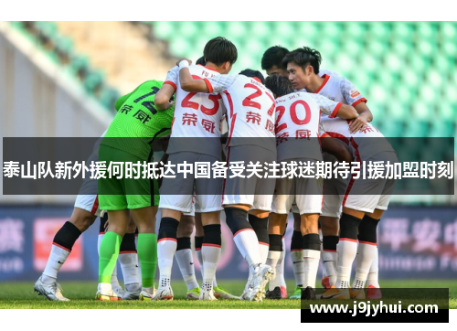 泰山队新外援何时抵达中国备受关注球迷期待引援加盟时刻 泰山队新外援何时抵达中国备受关注球迷期待引援加盟时刻