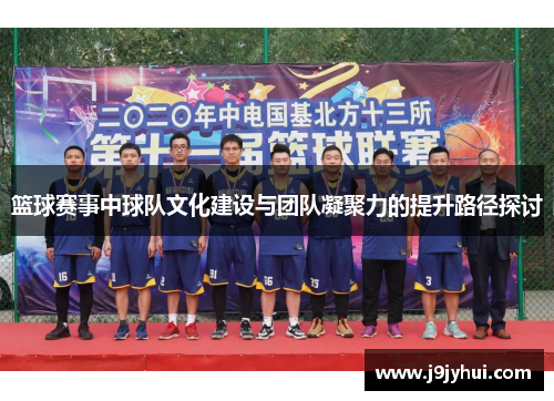 篮球赛事中球队文化建设与团队凝聚力的提升路径探讨