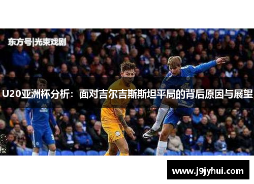 U20亚洲杯分析:面对吉尔吉斯斯坦平局的背后原因与展望 U20亚洲杯分析:面对吉尔吉斯斯坦平局的背后原因与展望