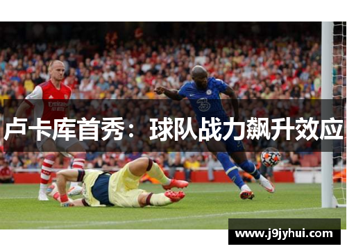 卢卡库首秀:球队战力飙升效应 卢卡库首秀:球队战力飙升效应