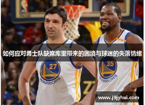 如何应对勇士队缺席库里带来的困境与球迷的失落情绪 如何应对勇士队缺席库里带来的困境与球迷的失落情绪