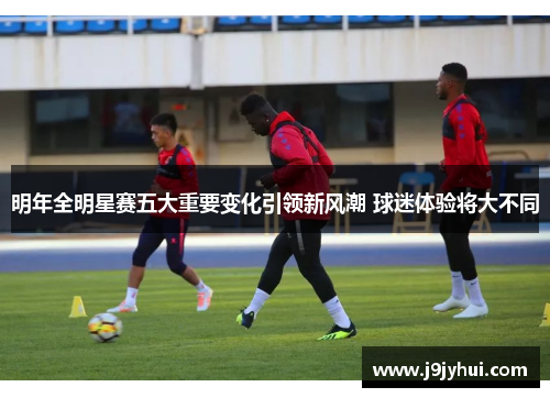 明年全明星赛五大重要变化引领新风潮 球迷体验将大不同