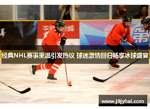经典NHL赛事重温引发热议 球迷激情回归畅享冰球盛宴