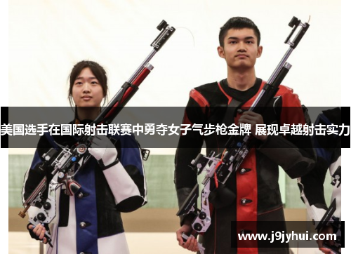 美国选手在国际射击联赛中勇夺女子气步枪金牌 展现卓越射击实力 美国选手在国际射击联赛中勇夺女子气步枪金牌 展现卓越射击实力