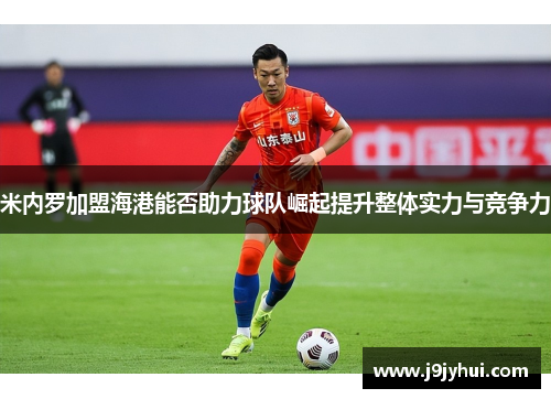 米内罗加盟海港能否助力球队崛起提升整体实力与竞争力 米内罗加盟海港能否助力球队崛起提升整体实力与竞争力