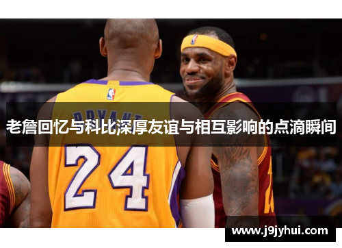 老詹回忆与科比深厚友谊与相互影响的点滴瞬间 老詹回忆与科比深厚友谊与相互影响的点滴瞬间