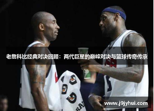 老詹科比经典对决回顾：两代巨星的巅峰对决与篮球传奇传承