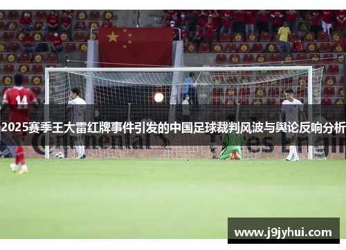 2025赛季王大雷红牌事件引发的中国足球裁判风波与舆论反响分析 2025赛季王大雷红牌事件引发的中国足球裁判风波与舆论反响分析