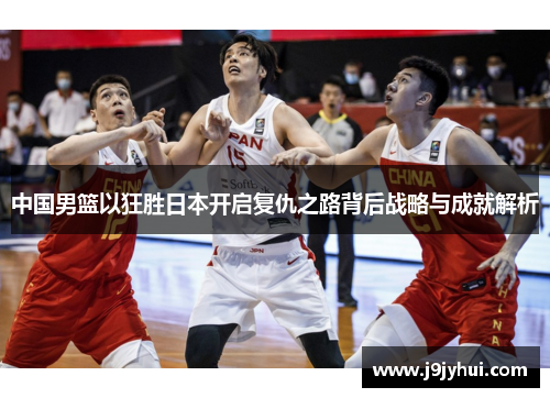 中国男篮以狂胜日本开启复仇之路背后战略与成就解析 中国男篮以狂胜日本开启复仇之路背后战略与成就解析