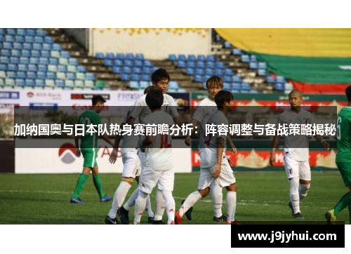 加纳国奥与日本队热身赛前瞻分析：阵容调整与备战策略揭秘