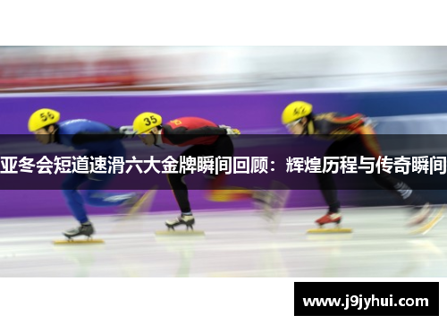 亚冬会短道速滑六大金牌瞬间回顾:辉煌历程与传奇瞬间 亚冬会短道速滑六大金牌瞬间回顾:辉煌历程与传奇瞬间