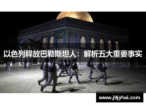 以色列释放巴勒斯坦人:解析五大重要事实 以色列释放巴勒斯坦人:解析五大重要事实