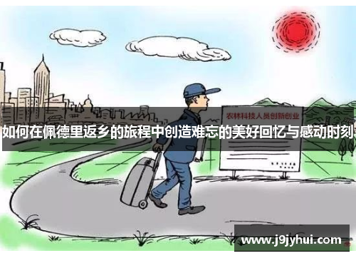 如何在佩德里返乡的旅程中创造难忘的美好回忆与感动时刻