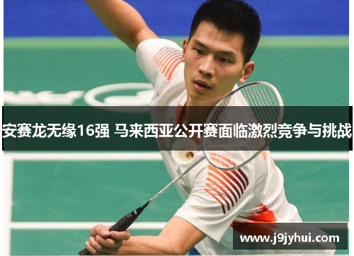 安赛龙无缘16强 马来西亚公开赛面临激烈竞争与挑战