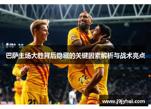 巴萨主场大胜背后隐藏的关键因素解析与战术亮点 巴萨主场大胜背后隐藏的关键因素解析与战术亮点
