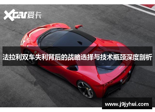 法拉利双车失利背后的战略选择与技术瓶颈深度剖析 法拉利双车失利背后的战略选择与技术瓶颈深度剖析