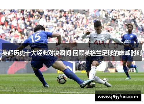 英超历史十大经典对决瞬间 回顾英格兰足球的巅峰时刻 英超历史十大经典对决瞬间 回顾英格兰足球的巅峰时刻