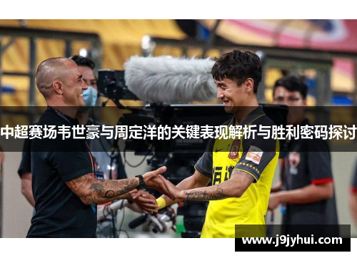 中超赛场韦世豪与周定洋的关键表现解析与胜利密码探讨 中超赛场韦世豪与周定洋的关键表现解析与胜利密码探讨