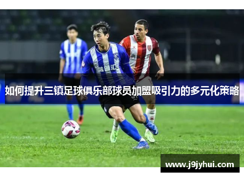 如何提升三镇足球俱乐部球员加盟吸引力的多元化策略 如何提升三镇足球俱乐部球员加盟吸引力的多元化策略