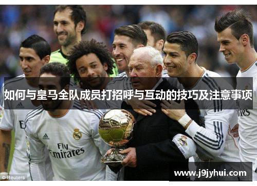 如何与皇马全队成员打招呼与互动的技巧及注意事项