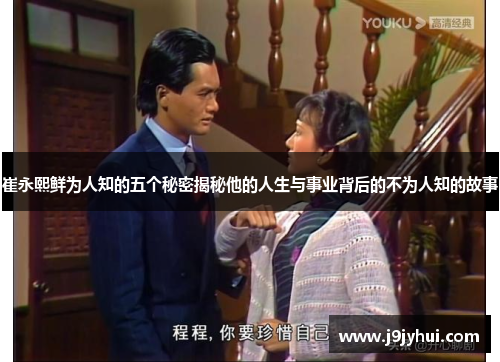 崔永熙鲜为人知的五个秘密揭秘他的人生与事业背后的不为人知的故事 崔永熙鲜为人知的五个秘密揭秘他的人生与事业背后的不为人知的故事