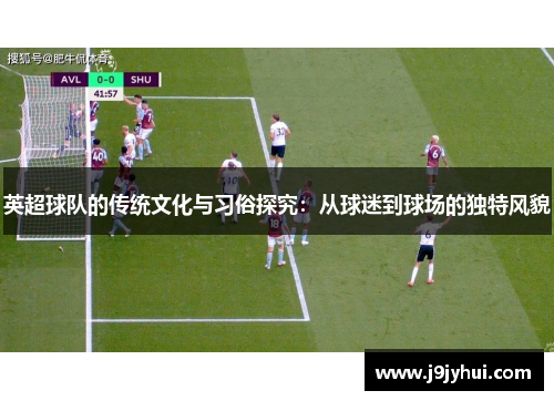 英超球队的传统文化与习俗探究：从球迷到球场的独特风貌